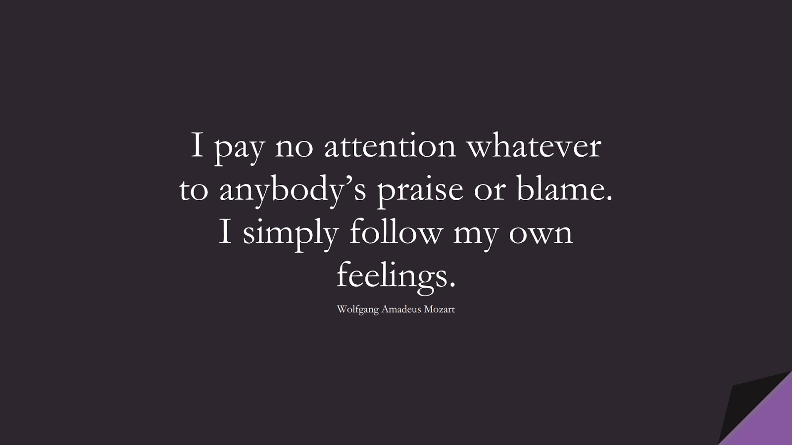I pay no attention whatever to anybody’s praise or blame. I simply follow my own feelings. (Wolfgang Amadeus Mozart);  #HardWorkQuotes