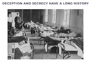 in my previous blog “COVID 19: Another Chapter in the History of Deception and Secrecy”, history is replete with intentional lies told to the public to either “save face” or to deceive for nefarious purposes. The 1918 “Spanish Flu” was no exception.