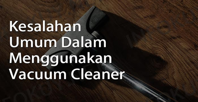 Kesalahan Umum Dalam Menggunakan Vacuum Cleaner