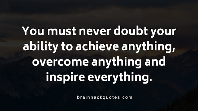 You must never doubt your ability to achieve anything, overcome anything and inspire everything.