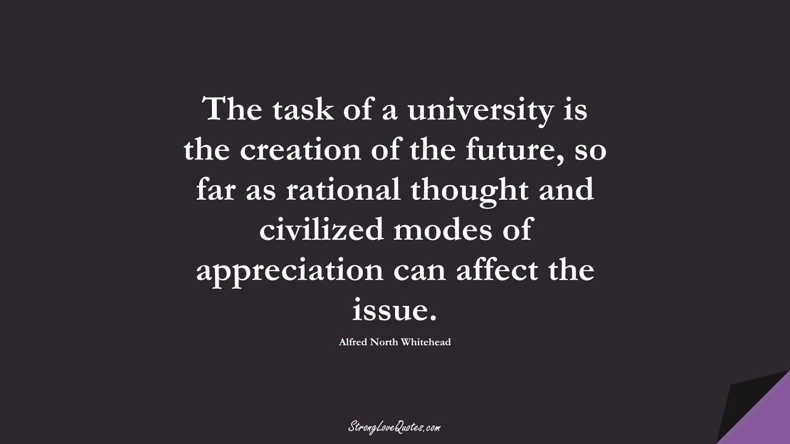 The task of a university is the creation of the future, so far as rational thought and civilized modes of appreciation can affect the issue. (Alfred North Whitehead);  #EducationQuotes