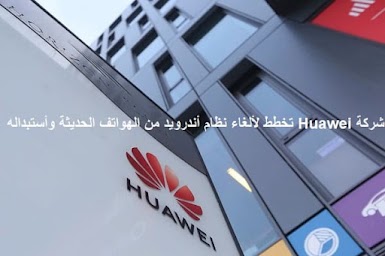 شركة Huawei تخطط لألغاء نظام أندرويد من الهواتف الحديثة وأستبداله