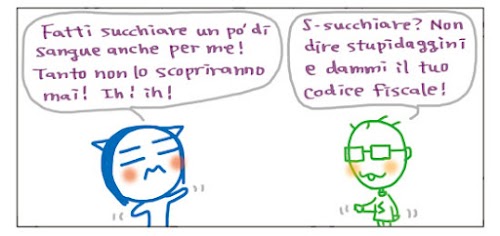 Fatti succhiare un po’ di sangue anche per me! Tanto non lo scopriranno mai! Ih! ih! S-succhiare? Non dire stupidaggini e dammi il tuo codice fiscale!