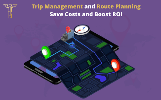 How Trip Management and Route Planning Save Costs and Boost ROI