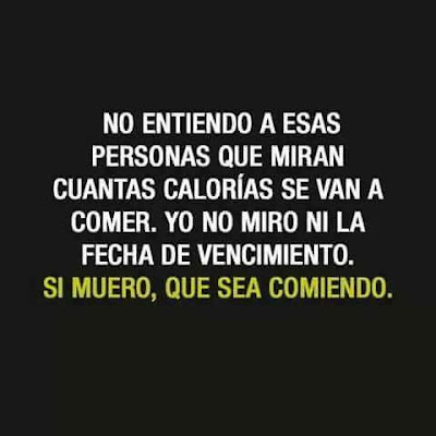 No entiendo a esas personas que miran cuantas calorías se van a comer, yo no miro ni la fecha de vencimiento, si muero, que sea comiendo