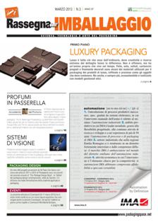 Rassegna dell'Imballaggio 2013-03 - Marzo 2013 | TRUE PDF | Mensile | Professionisti | Tecnologia | Progettazione | Impianti | Packaging
Rivista che informa sugli avvenimenti e gli sviluppi tecnici e di mercato del packaging.
Illustra le soluzioni di confezionamento adottate dall’industria alimentare, cosmetica, farmaceutica, delle bevande e chimica.
Periodico sugli sviluppi tecnici e di mercato del settore packaging con la collaborazione dell’Istituto Italiano Imballaggio. Aggiorna sull’innovazione nei materiali e nelle macchine per l’imballaggio e il confezionamento, nell’etichettatura e codifica, nell’automazione e strumentazione, con attenzione alle novità legislative, al packaging design e al tema del riciclo.
Nella «Cover Story» viene descritto un imballo con le valenze tecniche e di marketing e la presentazione dei più importanti fornitori che hanno contribuito alla realizzazione.
Vengono esaminati specifici comparti con introduzione tecnico-merceologica e la presentazione delle principali soluzioni presenti sul mercato.«Speciale»: i principali appuntamenti fieristici con presentazione in anteprima delle novità. «Resoconto»: cronaca dei principali eventi nazionali ed internazionali con le proposte aziendali.
I «Dossier» sul settore farmaceutico, cosmetico, alimentare e delle bevande e della logistica fotografano i diversi ambiti di applicazione e identificano i numeri e i dati statistici.