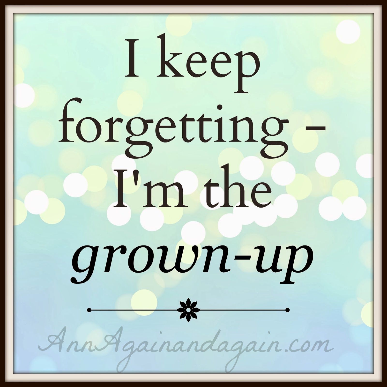 I keep forgetting - I'm the grown-up =  Ann Again and again