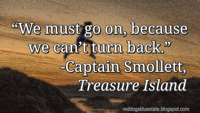 “We must go on, because we can’t turn back.” -Captain Smollett, _Treasure Island_