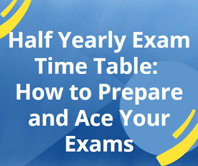 Half Yearly Exam Time Table: How to Prepare and Ace Your Exams