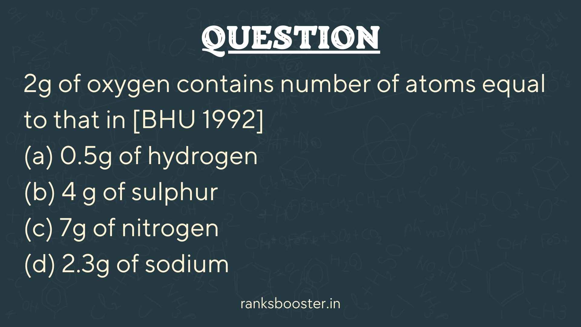 2g of oxygen contains number of atoms equal to that in [BHU 1992] (a) 0.5g of hydrogen (b) 4 g of sulphur (c) 7g of nitrogen (d) 2.3g of sodium