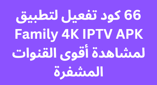 66 كود تفعيل لتطبيق Family 4K IPTV APK لمشاهدة أقوى القنوات المشفرة