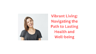 Vibrant Living: Navigating the Path to Lasting Health and Well-being