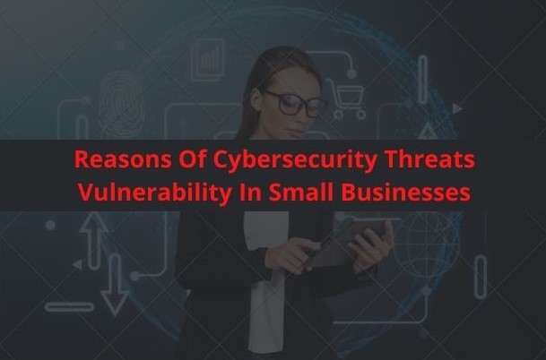 Small Businesses which are having Cybersecurity Threats Vulnerability | REASONS BEHIND