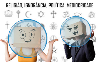 POLÍTICA - RELIGIÃO, IGNORÂNCIA, POLÍTICA, MEDIOCRIDADES