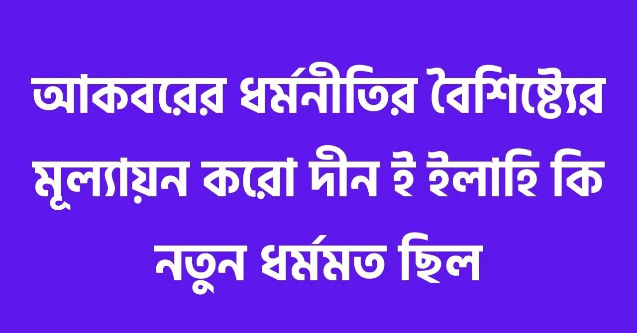 আকবরের ধর্মনীতির বৈশিষ্ট্যের মূল্যায়ন করো দীন ই ইলাহি কি নতুন ধর্মমত ছিল