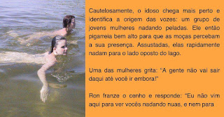 À esquerda, foto de duas mulheres jovens nuas, nadando em uma lago e à direita o texto: Ron é um idoso norte-americano, morador no estado da Flórida. Dono de uma grande fazenda, a sua propriedade conta também com um lago nos fundos. Como o local é apropriado para nadar, Ron decorou o entorno com mesas de piquenique, um belo deck de madeira, e também com algumas árvores frutíferas. Num fim de tarde, o fazendeiro decide ir até o lago, já que há muito tempo ele não fazia um passeio por lá. Ele leva embaixo do braço um grande balde, para poder colher algumas frutas. Porém, ao se aproximar do seu destino, ele ouve pessoas a gritarem e a rir-se. Cautelosamente, o idoso aproxima-se e identifica a origem das vozes: duas mulheres jovens a nadarem nuas. Ele então faz muito barulho para que as moças se apercebam da sua presença. Assustadas, elas rapidamente nadam para o lado oposto do lago. Uma das mulheres grita: "Nós não vamos embora até ao senhor ir embora!".Ron responde: "Eu não vim aqui para vos ver nuas nem para vos fazer sair da água sem roupa." Segurando o balde, ele completa: "Eu vim apenas alimentar o jacaré."