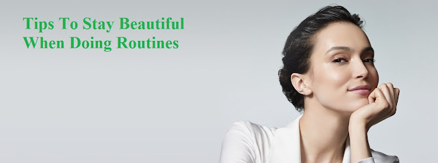 Tips To Stay Beautiful When Doing Routines