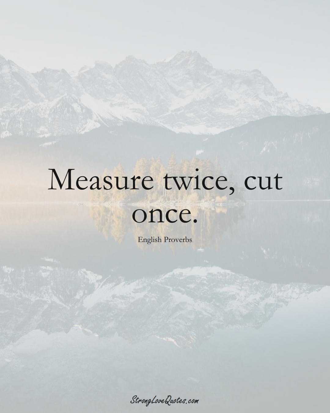 Measure twice, cut once. (English Sayings);  #EuropeanSayings