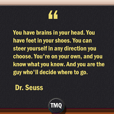 You have brains in your head. You have feet in your shoes. You can steer yourself in any direction you choose. You're on your own, and you know what you know. And you are the guy who'll decide where to go.  best motivational quotes - dr. suess - american cartoonist