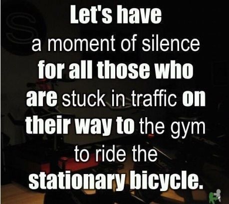 Let's Have A Moment Of Silence For All Those Who Are Stuck In Traffic On Their Way To The Gym To Ride The Stationary Bicycle