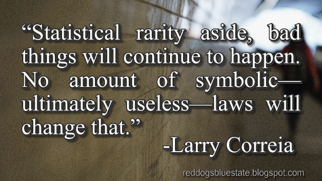 “Statistical rarity aside, bad things will continue to happen. No amount of symbolic—ultimately useless—laws will change that.” -Larry Correia