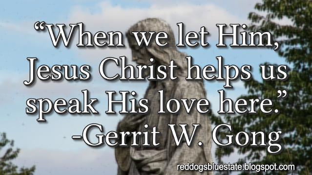 “When we let Him, Jesus Christ helps us speak His love here.” -Gerrit W. Gong