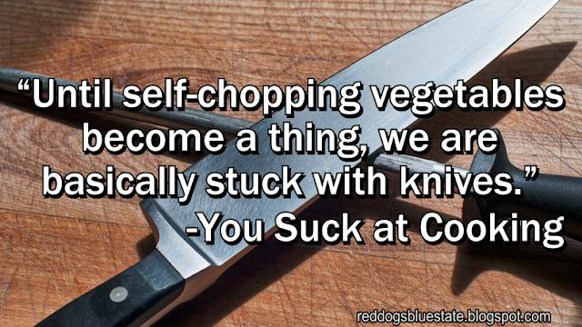 “Until self-chopping vegetables become a thing, we are basically stuck with knives.” -You Suck at Cooking