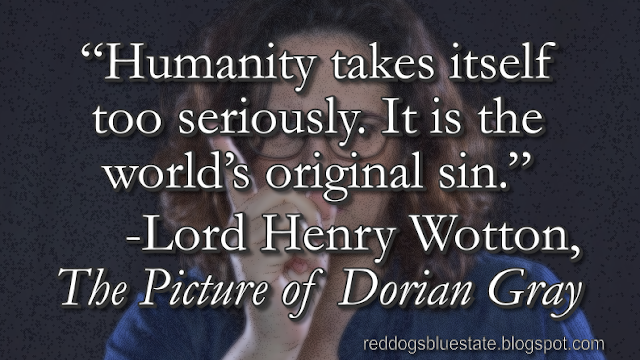 “Humanity takes itself too seriously. It is the world’s original sin.” -Lord Henry Wotton, _The Picture of Dorian Gray_
