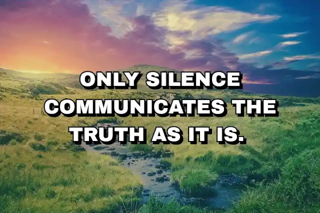 Only silence communicates the truth as it is.