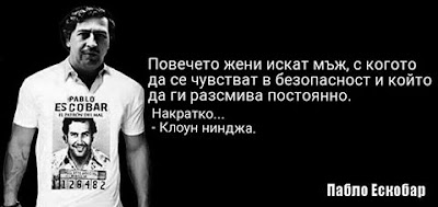   Повечето жени искат мъж, с когото да се чувстват в безопасност и който да ги разсмива постоянно. Накратко... - Клоун нинджа. - Пабло Ескобар