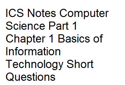 ICS Notes Computer Science Part 1 Chapter 1 Basics of Information Technology Short Questions