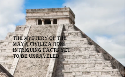 The Mystery of the Maya Civilization: Intriguing Facts Yet to be Unraveled