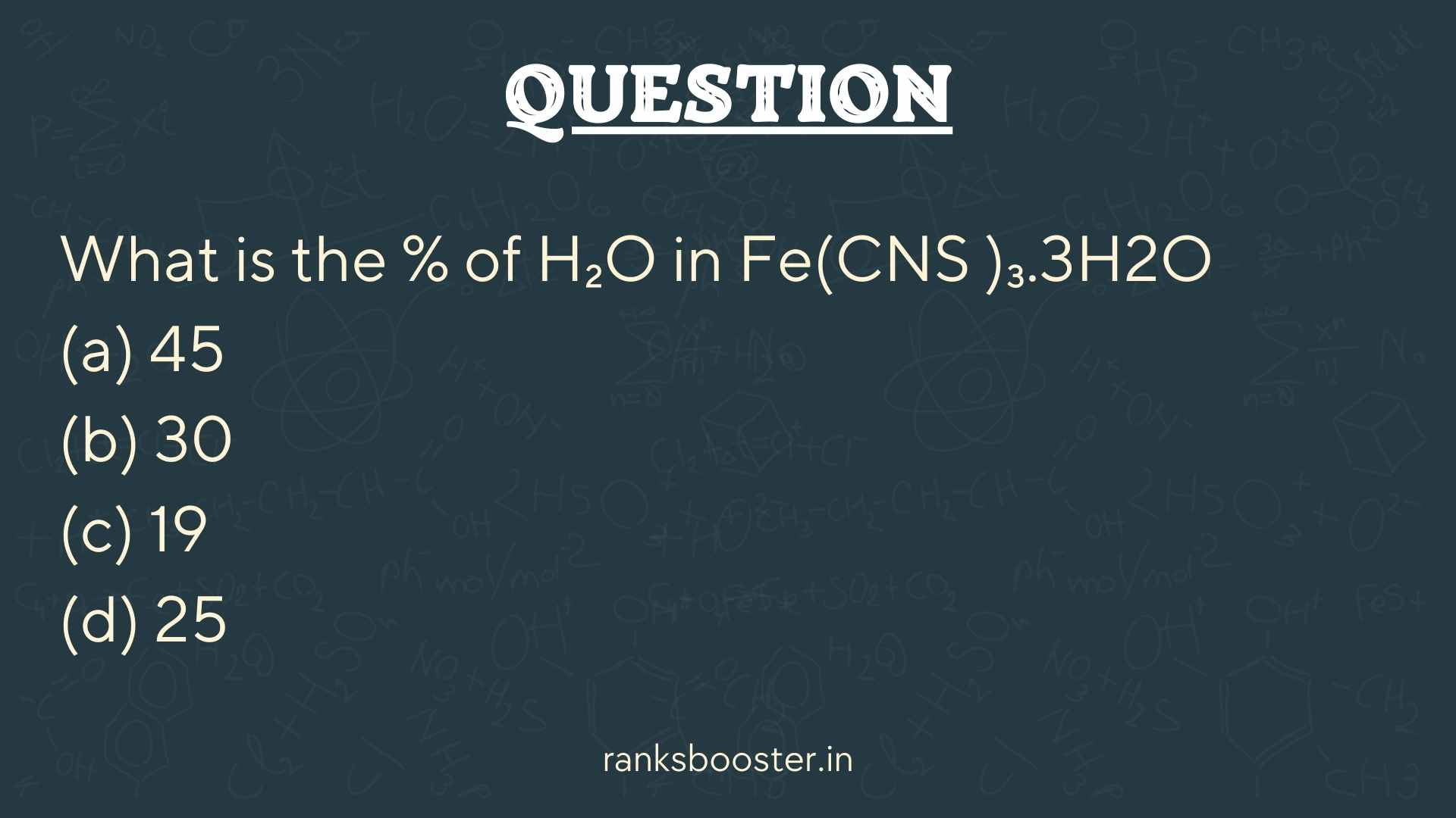 Question: What is the % of H₂O in Fe(CNS )₃.3H₂O (a) 45 (b) 30 (c) 19 (d) 25