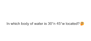 In which body of water is 30°n 45°w located?