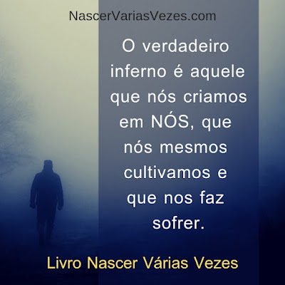 O verdadeiro inferno é aquele que nós criamos em NÓS, que nós mesmos cultivamos e que nos faz sofrer. Livro Nascer Várias Vezes