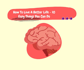 How To Live A Better Life - 10 Easy Things You Can Do