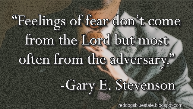 “Feelings of fear don’t come from the Lord but most often from the adversary.” -Gary E. Stevenson