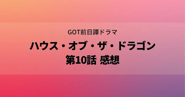 ハウスオブザドラゴン シーズン1最終話感想 アイキャッチ