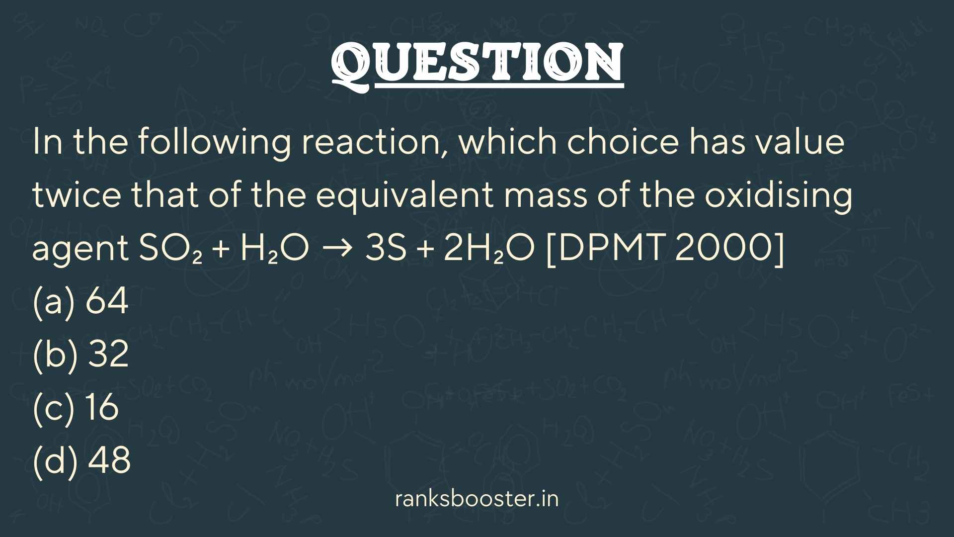 Question: In the following reaction, which choice has value twice that of the equivalent mass of the oxidising agent SO₂ + H₂O → 3S + 2H₂O [DPMT 2000] (a) 64 (b) 32 (c) 16 (d) 48