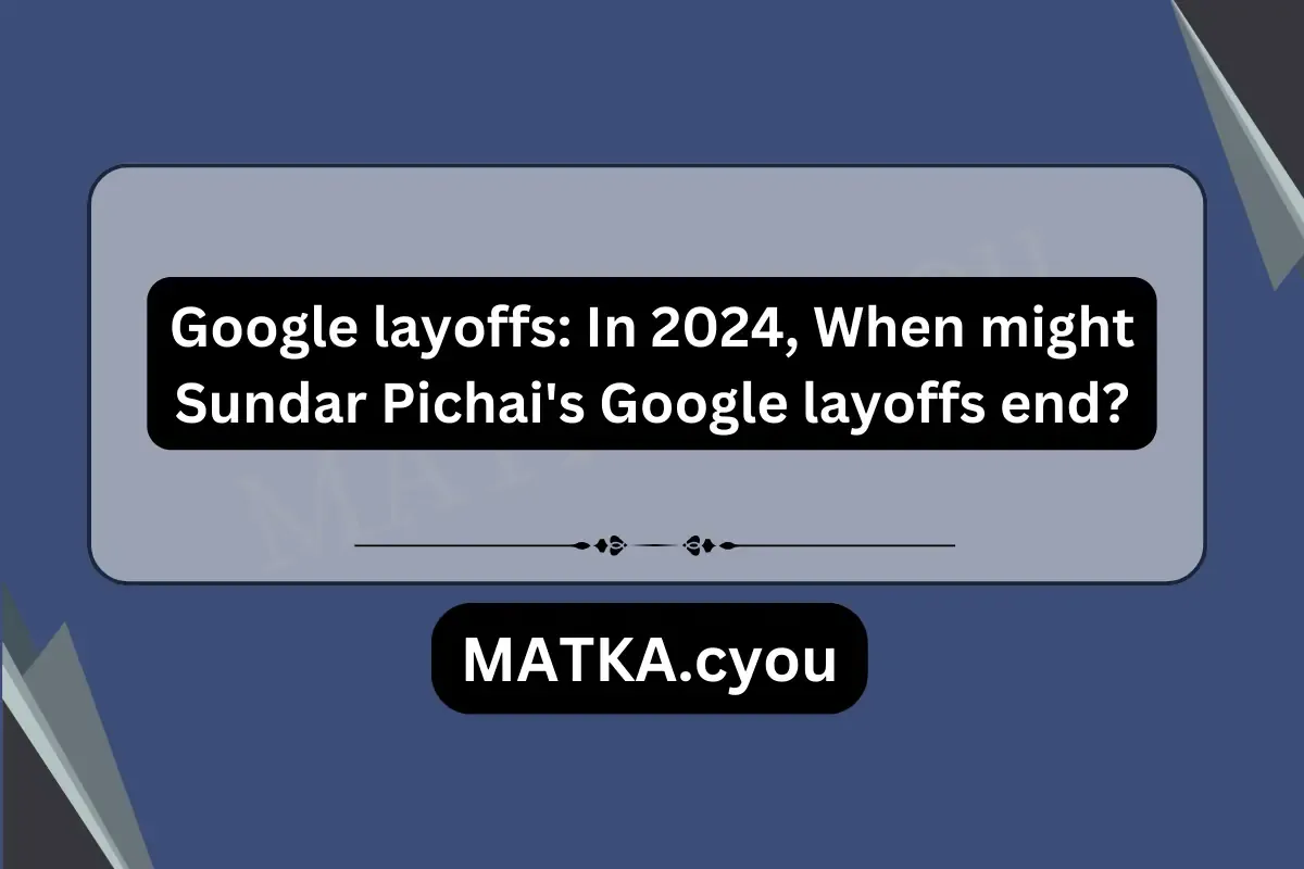 Google layoffs: In 2024, When might Sundar Pichai's Google layoffs end?