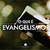 205 - O QUE É EVANGELISMO?