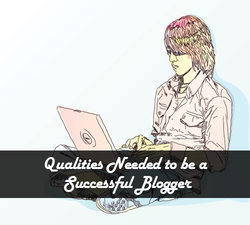 Qualities Needed to be a Successful Blogger in 2013