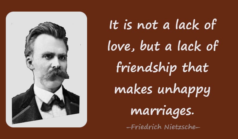 It is not a lack of love, but a lack of friendship that makes unhappy marriages.一Friedrich Nietzsche