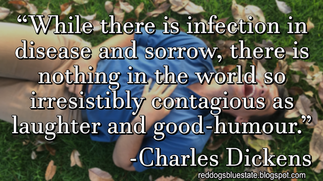 “[W]hile there is infection in disease and sorrow, there is nothing in the world so irresistibly contagious as laughter and good-humour.” -Charles Dickens