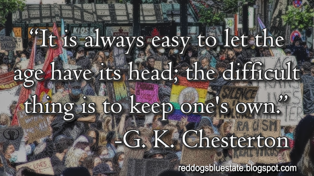 “It is always easy to let the age have its head; the difficult thing is to keep one’s own.” -G. K. Chesterton
