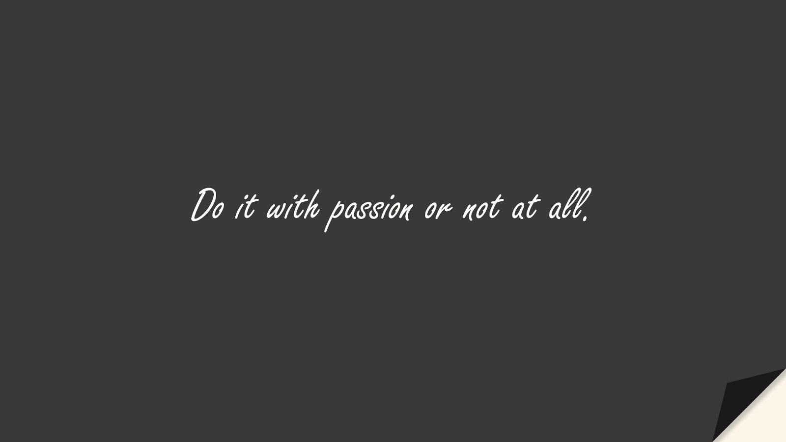 Do it with passion or not at all.FALSE