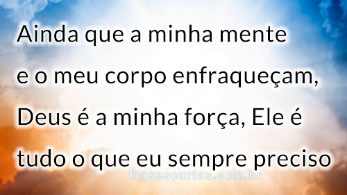 O meu corpo e o meu coração poderão fraquejar, mas Deus é a força do meu coração e a minha herança para sempre