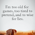 I am too old for games, too tired to pretend, and to wise for lies | Quotes