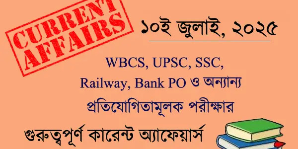 ১০ জুলাই ২০২৫ কারেন্ট অ্যাফেয়ার্স | Current Affairs July 10, 2025 for UPSC, WBCS, SSC, Banking