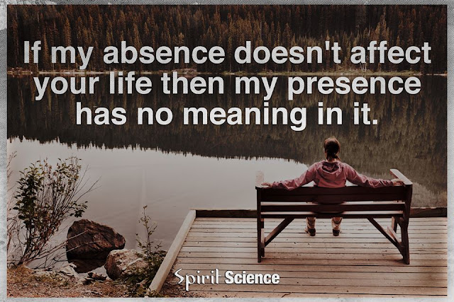 if my absence doesn't affect your life then my presence has no meaning